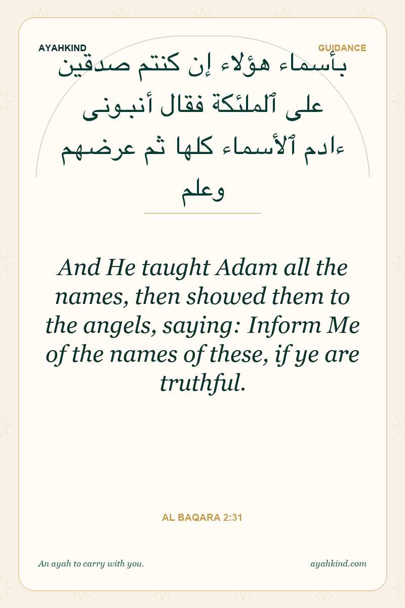 And He taught Adam all the names, then showed them to the angels, saying: Inform Me of the names of these, if ye are truthful. — Al Baqara 2:31