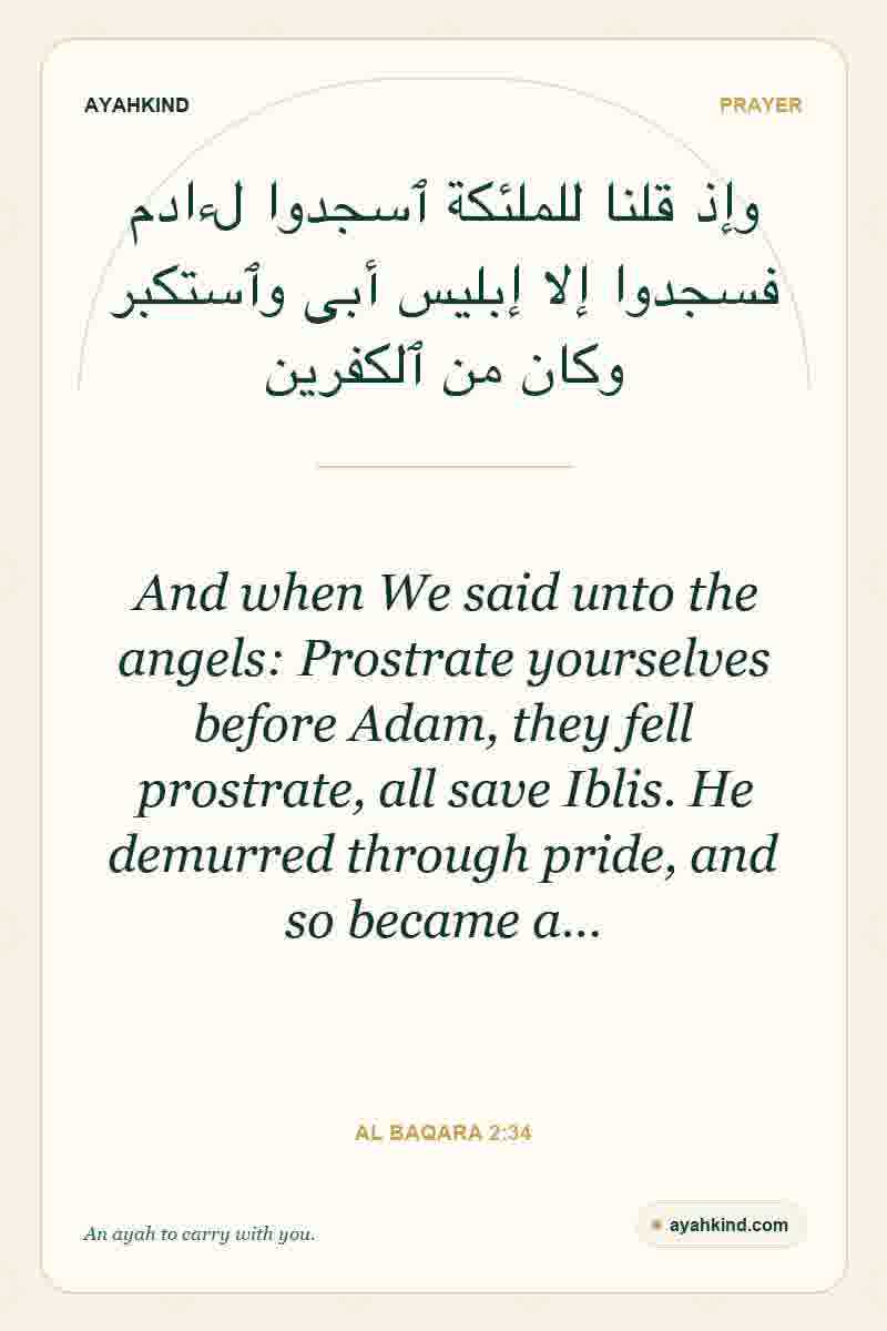 And when We said unto the angels: Prostrate yourselves before Adam, they fell prostrate, all save Iblis. He demurred through pride, and so became a… — Al Baqara 2:34