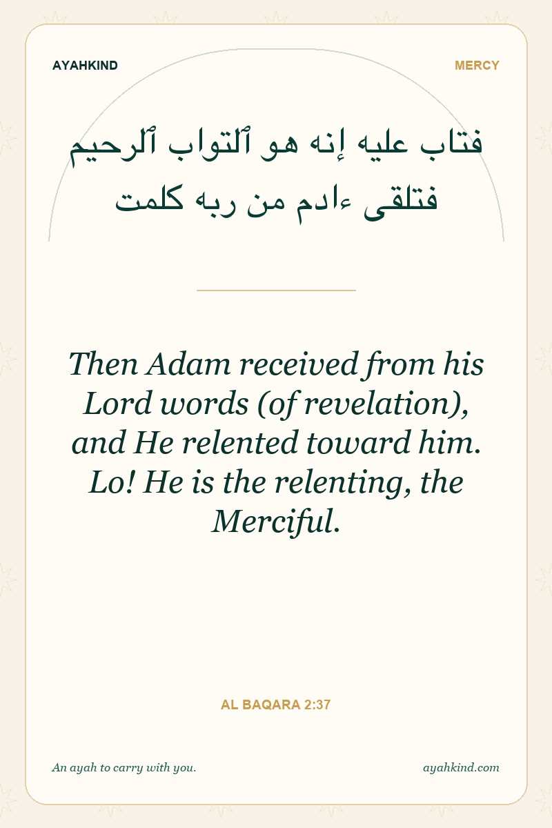 Then Adam received from his Lord words (of revelation), and He relented toward him. Lo! He is the relenting, the Merciful. — Al Baqara 2:37