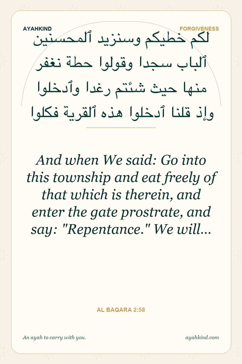 And when We said: Go into this township and eat freely of that which is therein, and enter the gate prostrate, and say: "Repentance." We will… — Al Baqara 2:58