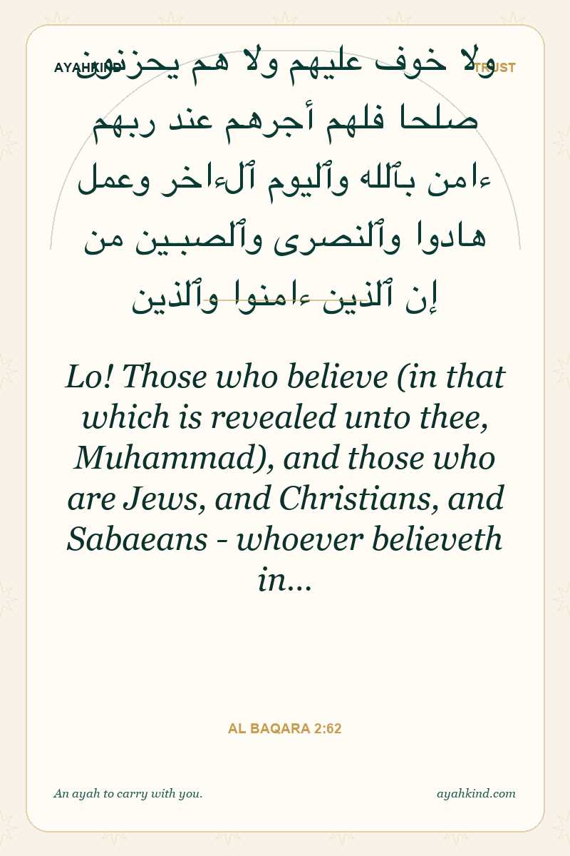 Lo! Those who believe (in that which is revealed unto thee, Muhammad), and those who are Jews, and Christians, and Sabaeans - whoever believeth in… — Al Baqara 2:62