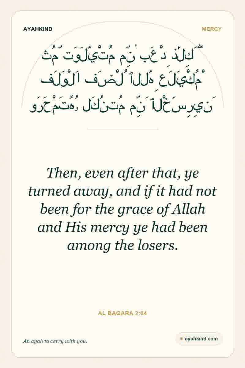 Then, even after that, ye turned away, and if it had not been for the grace of Allah and His mercy ye had been among the losers. — Al Baqara 2:64
