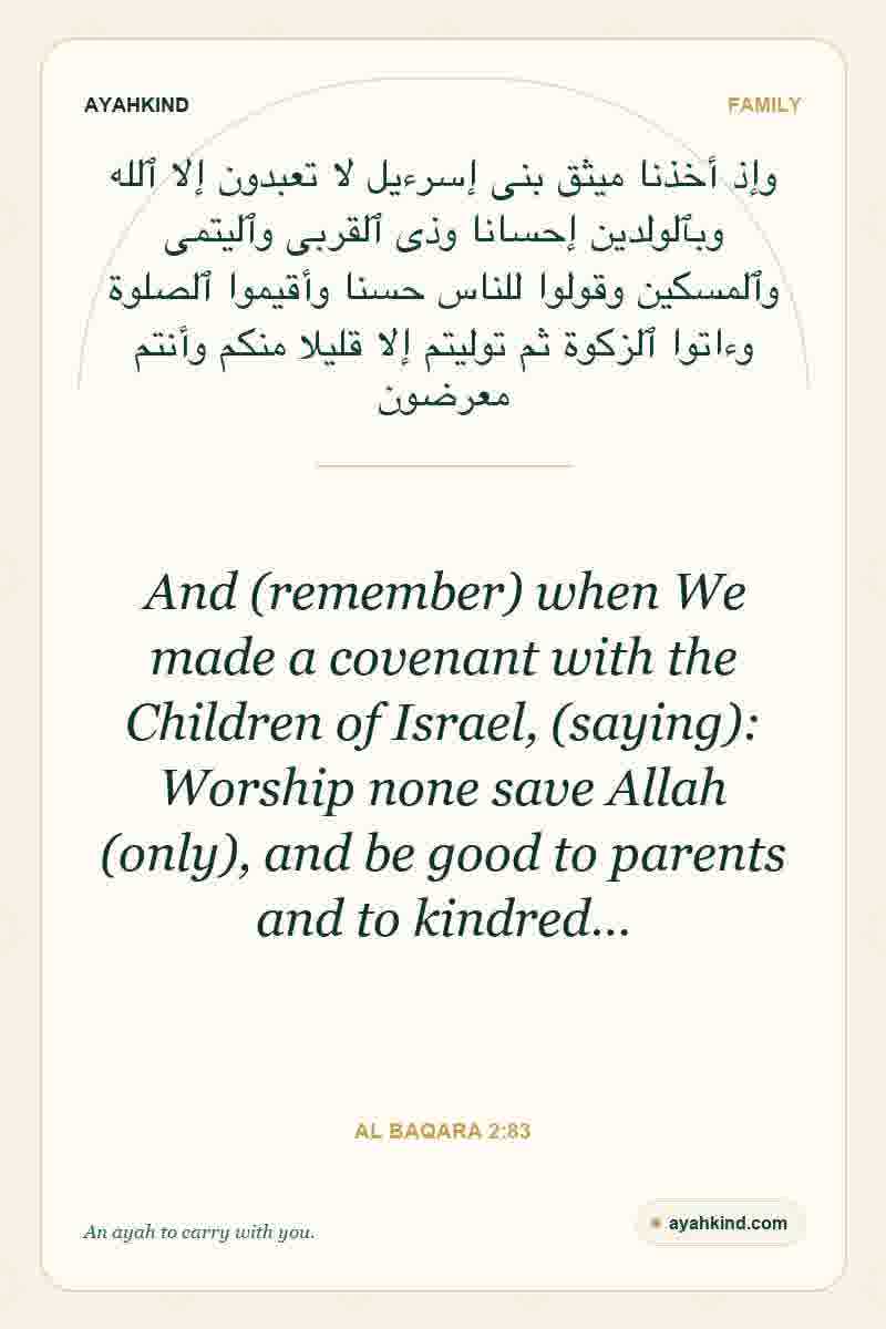 And (remember) when We made a covenant with the Children of Israel, (saying): Worship none save Allah (only), and be good to parents and to kindred… — Al Baqara 2:83