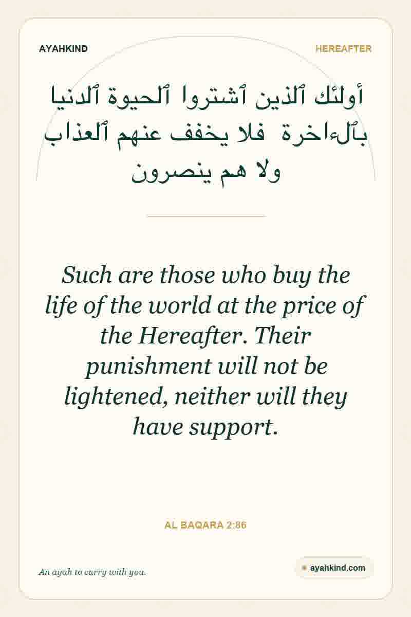 Such are those who buy the life of the world at the price of the Hereafter. Their punishment will not be lightened, neither will they have support. — Al Baqara 2:86