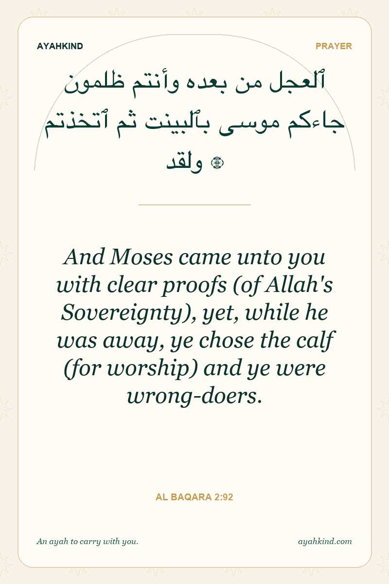 And Moses came unto you with clear proofs (of Allah's Sovereignty), yet, while he was away, ye chose the calf (for worship) and ye were wrong-doers. — Al Baqara 2:92