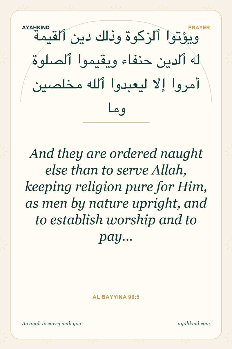 And they are ordered naught else than to serve Allah, keeping religion pure for Him, as men by nature upright, and to establish worship and to pay… — Al Bayyina 98:5