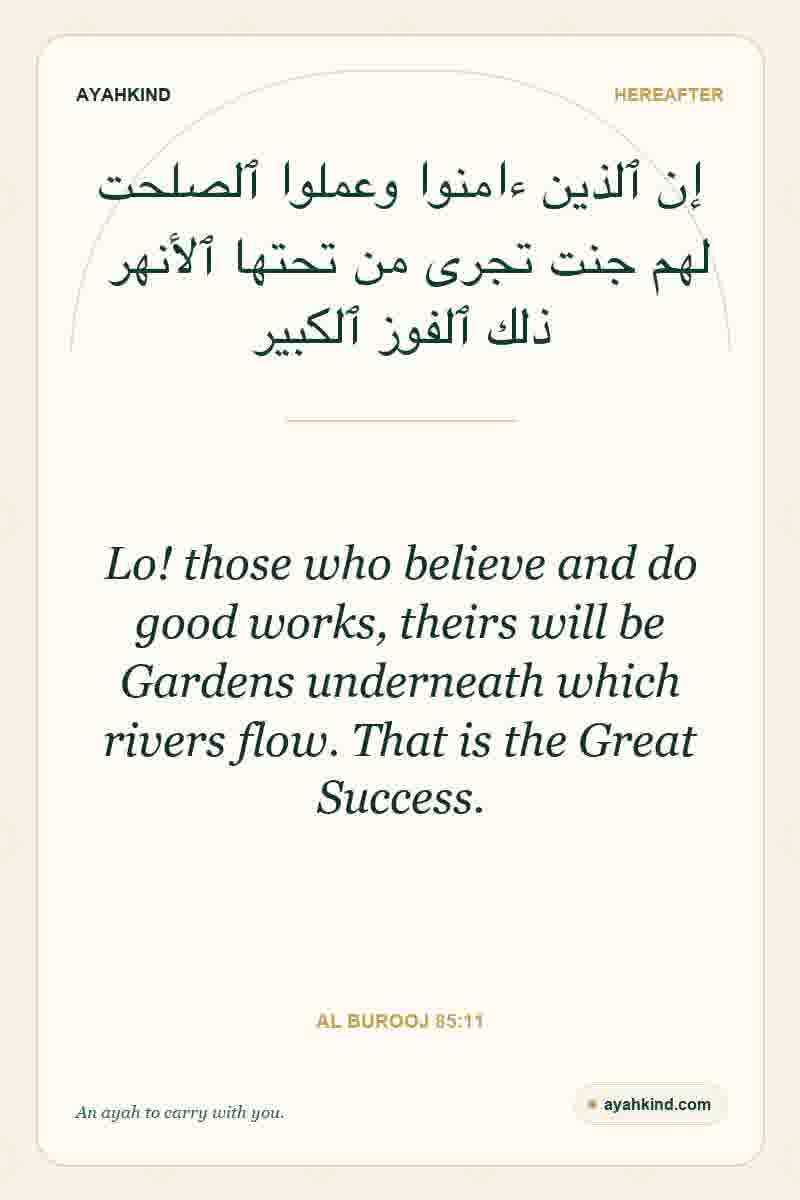 Lo! those who believe and do good works, theirs will be Gardens underneath which rivers flow. That is the Great Success. — Al Burooj 85:11