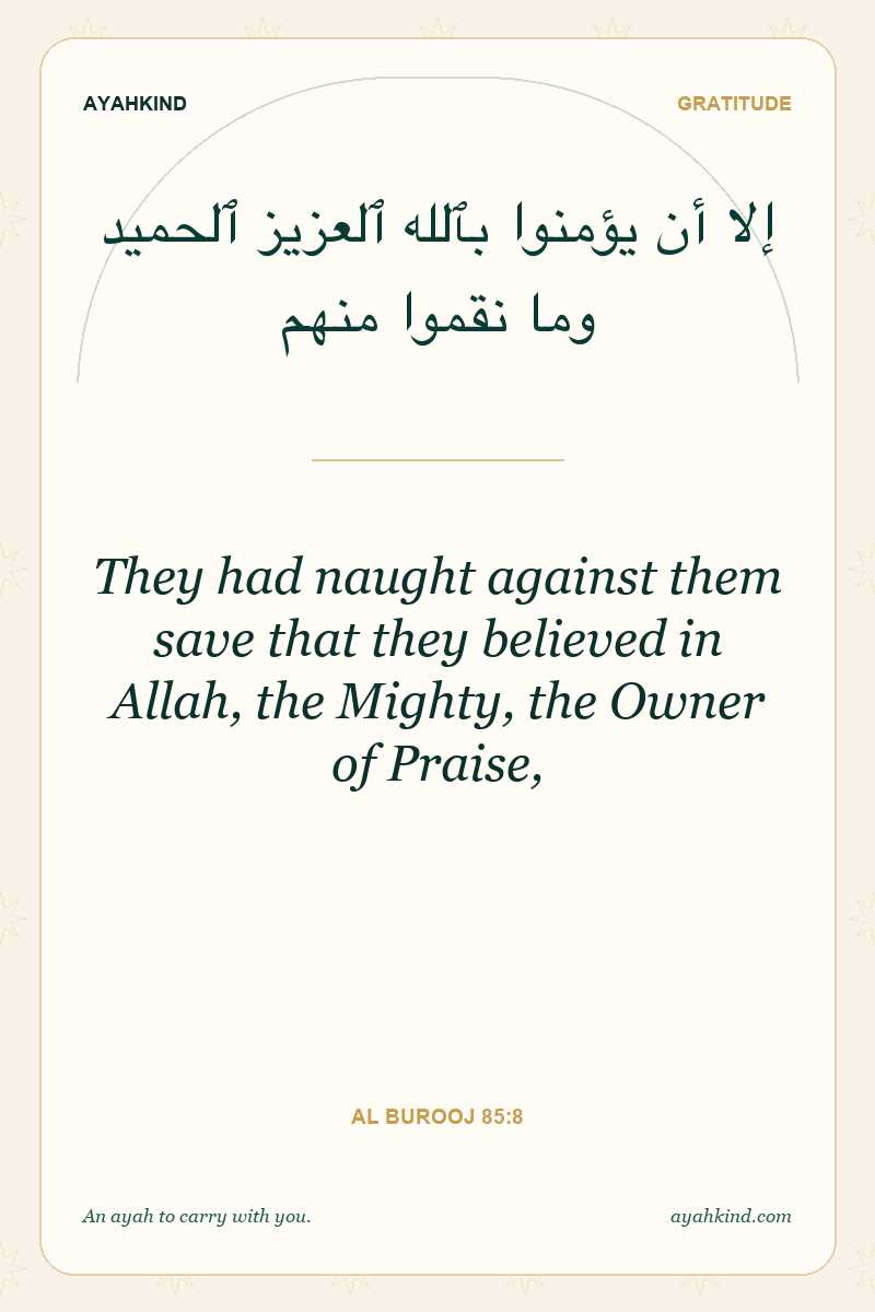 They had naught against them save that they believed in Allah, the Mighty, the Owner of Praise, — Al Burooj 85:8