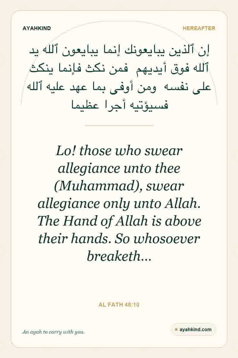 Lo! those who swear allegiance unto thee (Muhammad), swear allegiance only unto Allah. The Hand of Allah is above their hands. So whosoever breaketh… — Al Fath 48:10