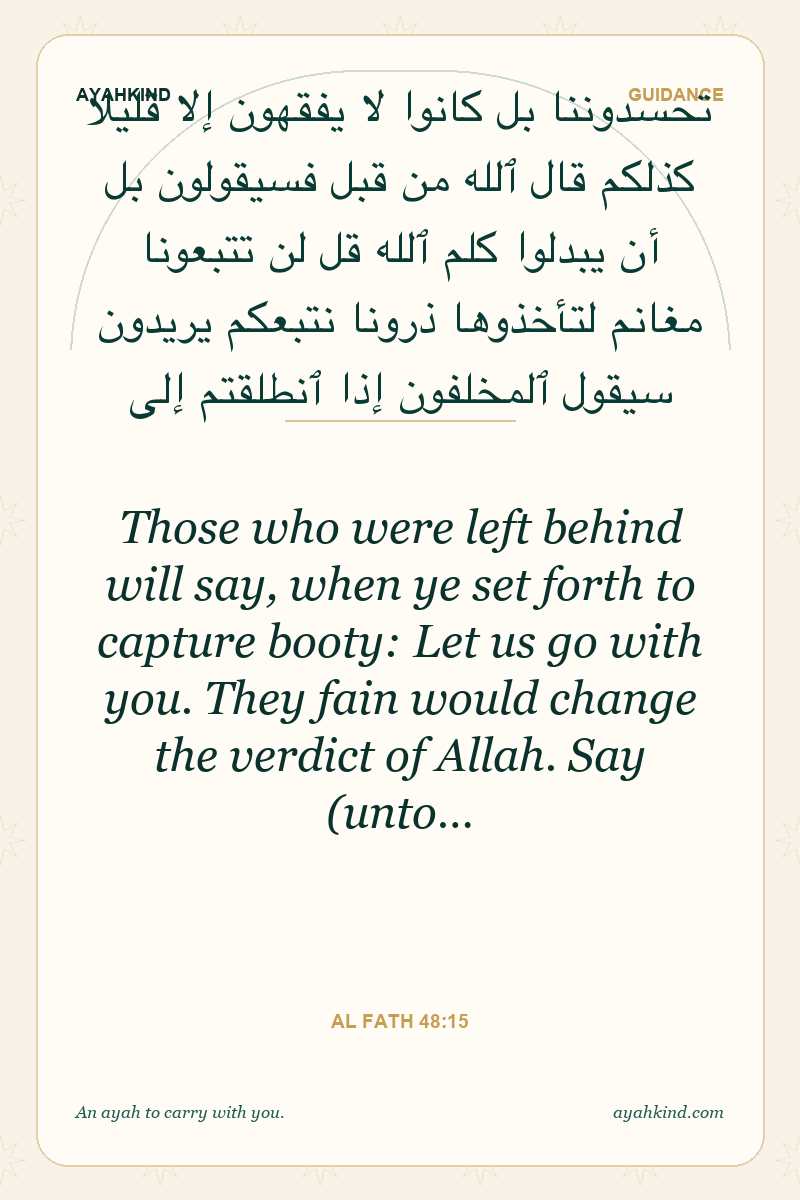 Those who were left behind will say, when ye set forth to capture booty: Let us go with you. They fain would change the verdict of Allah. Say (unto… — Al Fath 48:15