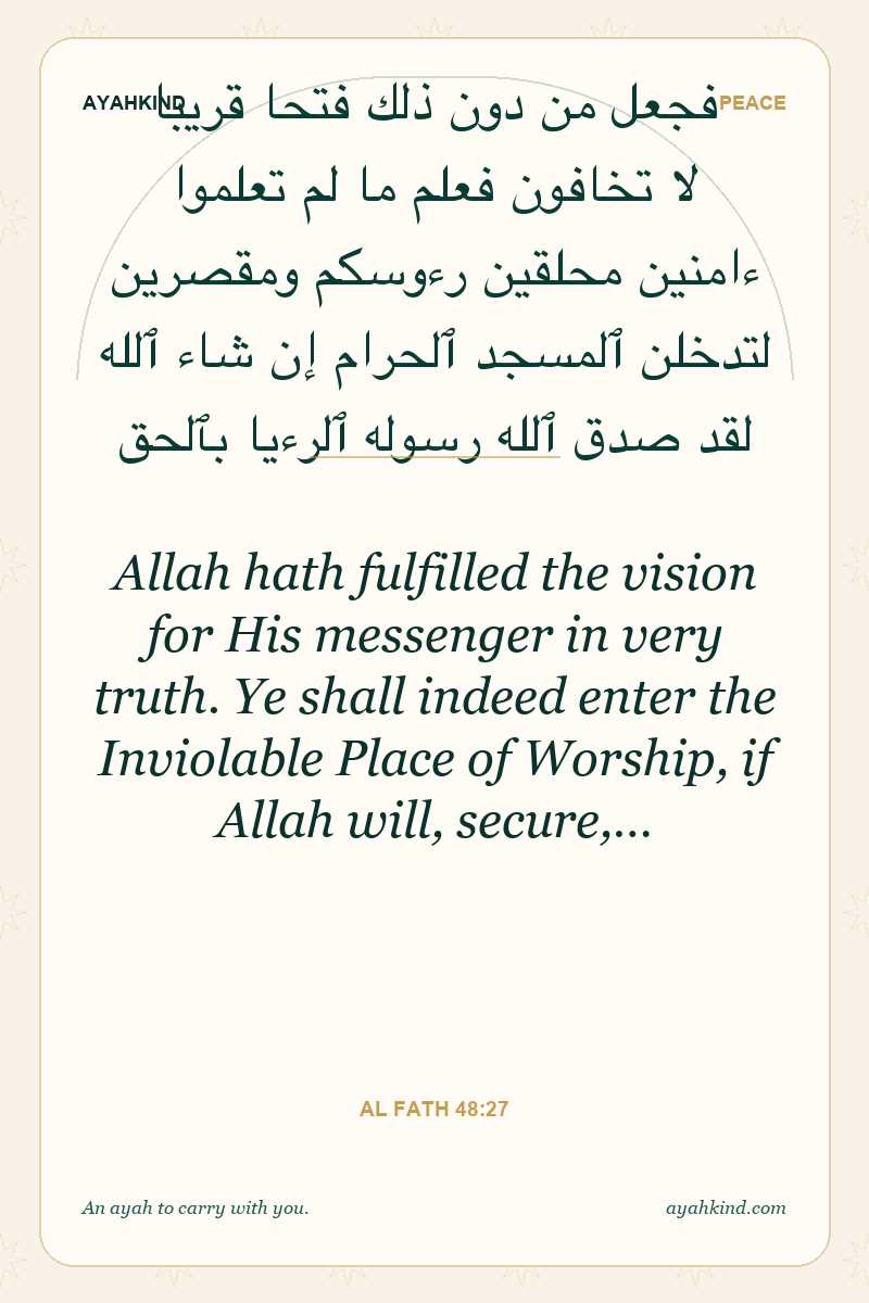 Allah hath fulfilled the vision for His messenger in very truth. Ye shall indeed enter the Inviolable Place of Worship, if Allah will, secure,… — Al Fath 48:27