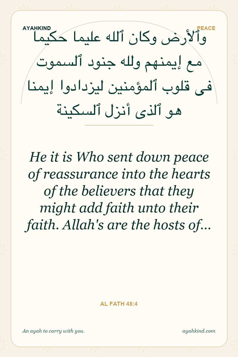 He it is Who sent down peace of reassurance into the hearts of the believers that they might add faith unto their faith. Allah's are the hosts of… — Al Fath 48:4