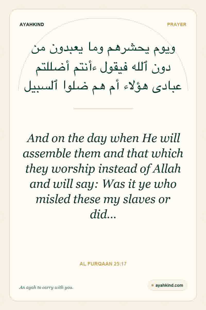 And on the day when He will assemble them and that which they worship instead of Allah and will say: Was it ye who misled these my slaves or did… — Al Furqaan 25:17