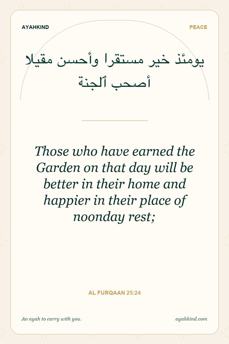 Those who have earned the Garden on that day will be better in their home and happier in their place of noonday rest; — Al Furqaan 25:24