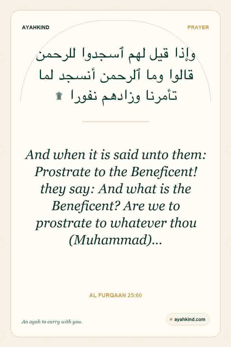 And when it is said unto them: Prostrate to the Beneficent! they say: And what is the Beneficent? Are we to prostrate to whatever thou (Muhammad)… — Al Furqaan 25:60