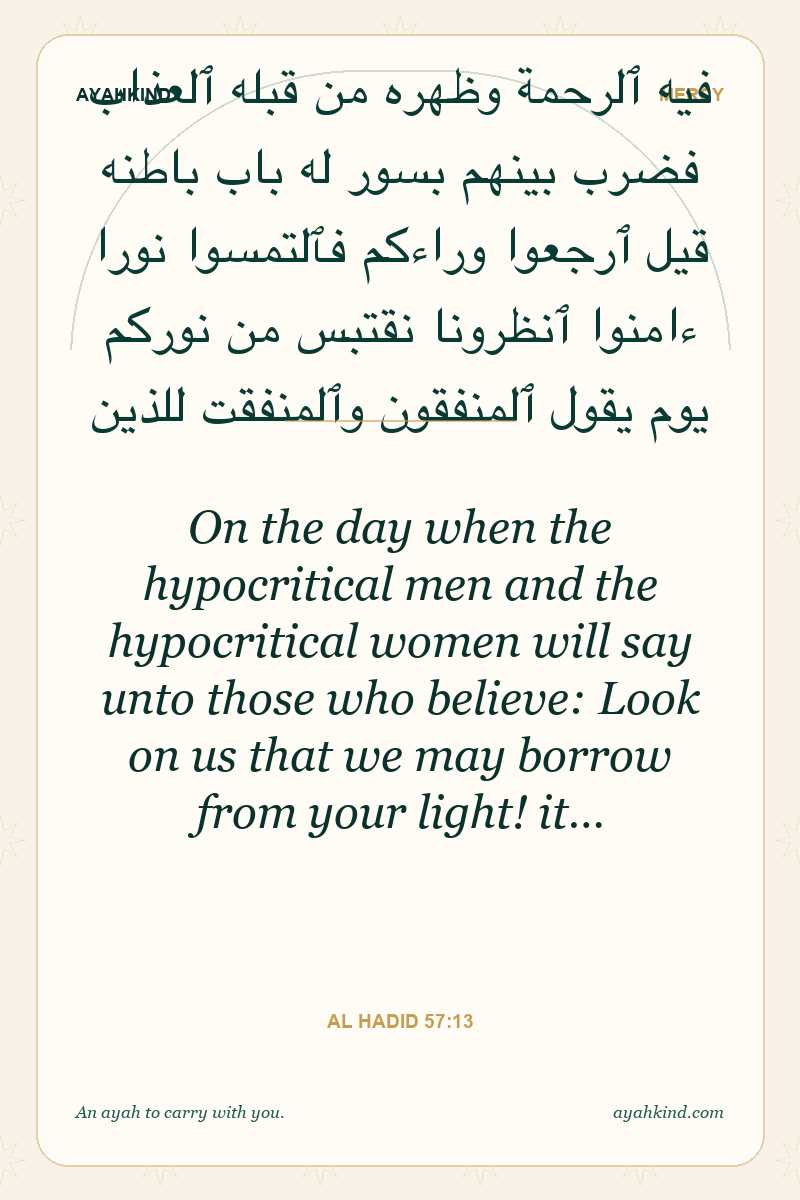 On the day when the hypocritical men and the hypocritical women will say unto those who believe: Look on us that we may borrow from your light! it… — Al Hadid 57:13