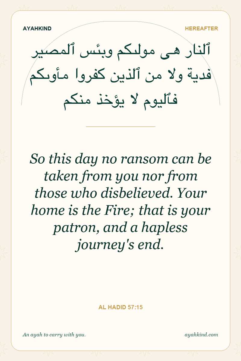So this day no ransom can be taken from you nor from those who disbelieved. Your home is the Fire; that is your patron, and a hapless journey's end. — Al Hadid 57:15