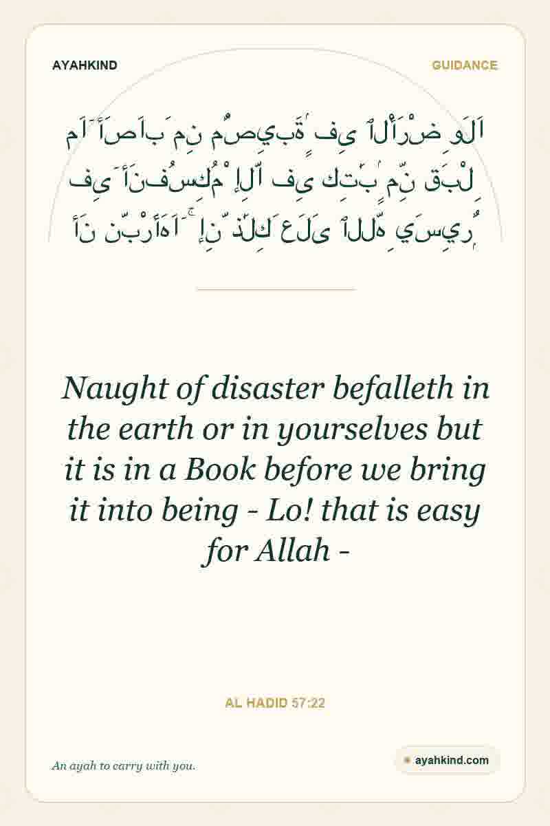Naught of disaster befalleth in the earth or in yourselves but it is in a Book before we bring it into being - Lo! that is easy for Allah - — Al Hadid 57:22