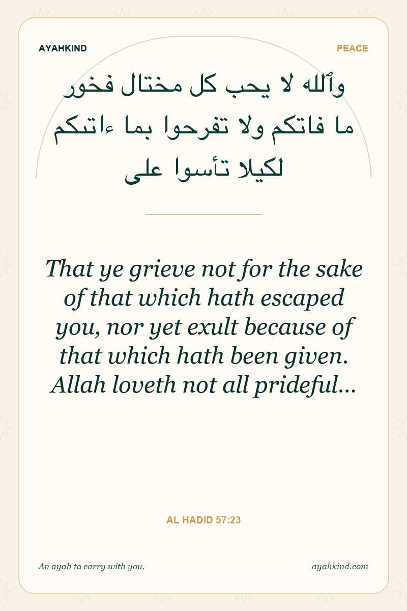 That ye grieve not for the sake of that which hath escaped you, nor yet exult because of that which hath been given. Allah loveth not all prideful… — Al Hadid 57:23