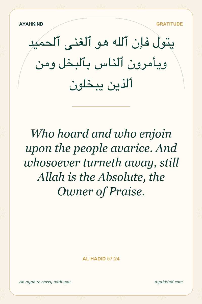 Who hoard and who enjoin upon the people avarice. And whosoever turneth away, still Allah is the Absolute, the Owner of Praise. — Al Hadid 57:24