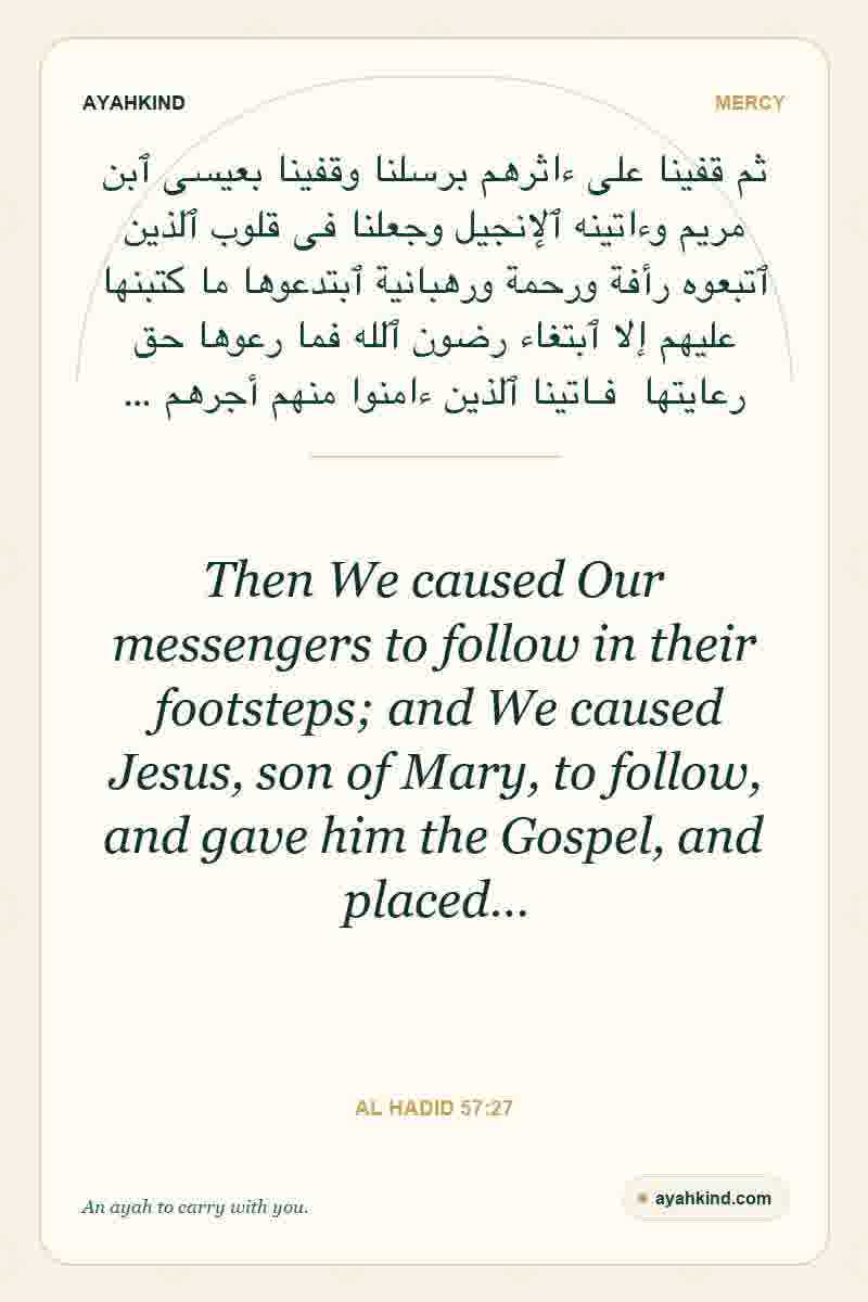 Then We caused Our messengers to follow in their footsteps; and We caused Jesus, son of Mary, to follow, and gave him the Gospel, and placed… — Al Hadid 57:27