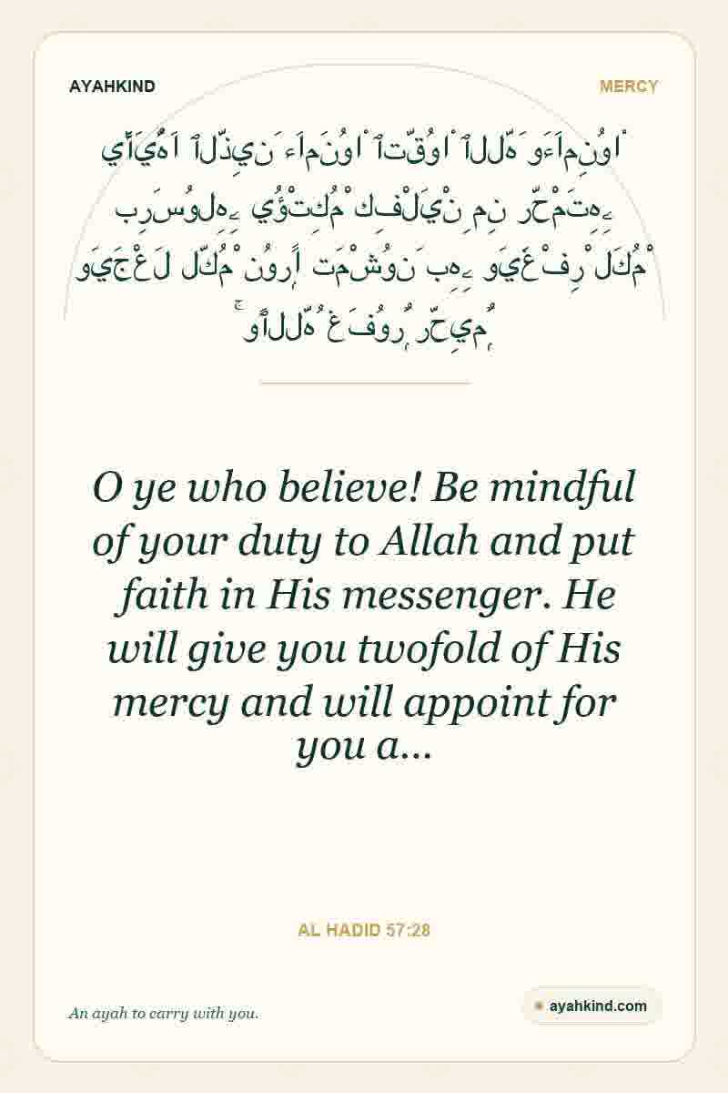 O ye who believe! Be mindful of your duty to Allah and put faith in His messenger. He will give you twofold of His mercy and will appoint for you a… — Al Hadid 57:28