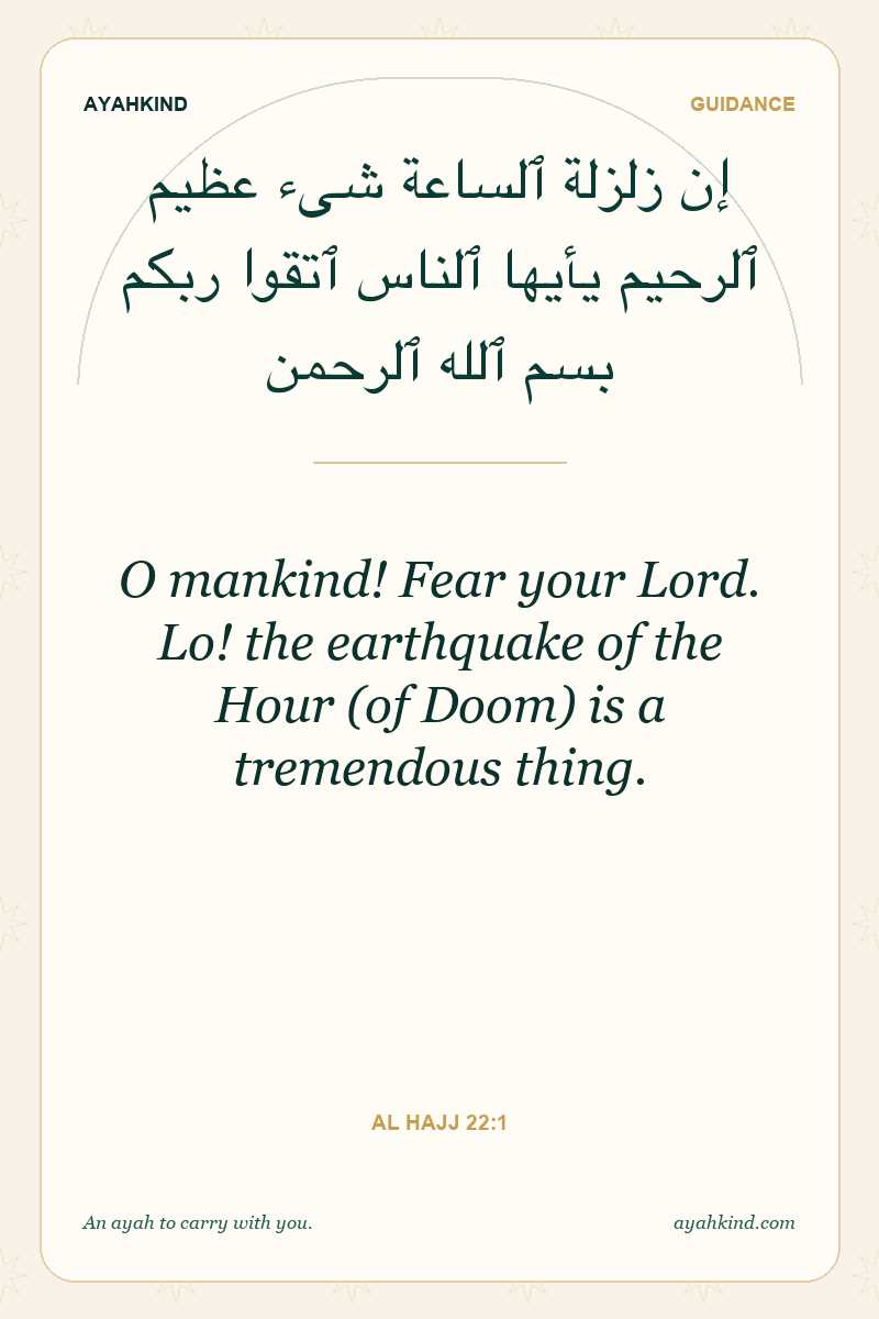 O mankind! Fear your Lord. Lo! the earthquake of the Hour (of Doom) is a tremendous thing. — Al Hajj 22:1