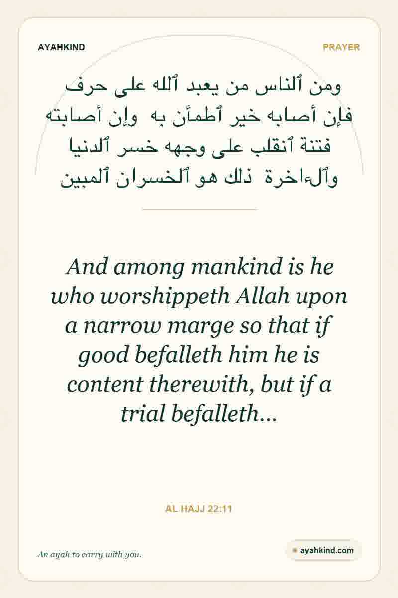 And among mankind is he who worshippeth Allah upon a narrow marge so that if good befalleth him he is content therewith, but if a trial befalleth… — Al Hajj 22:11
