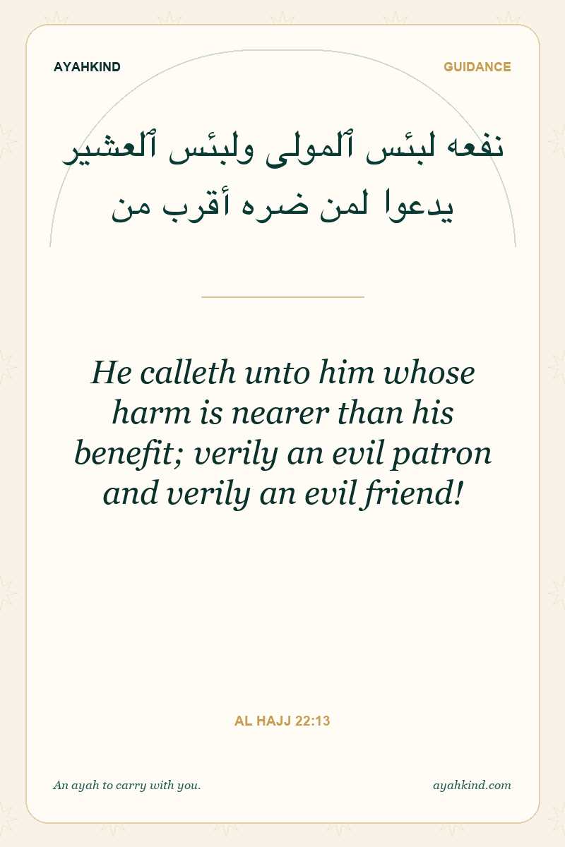 He calleth unto him whose harm is nearer than his benefit; verily an evil patron and verily an evil friend! — Al Hajj 22:13