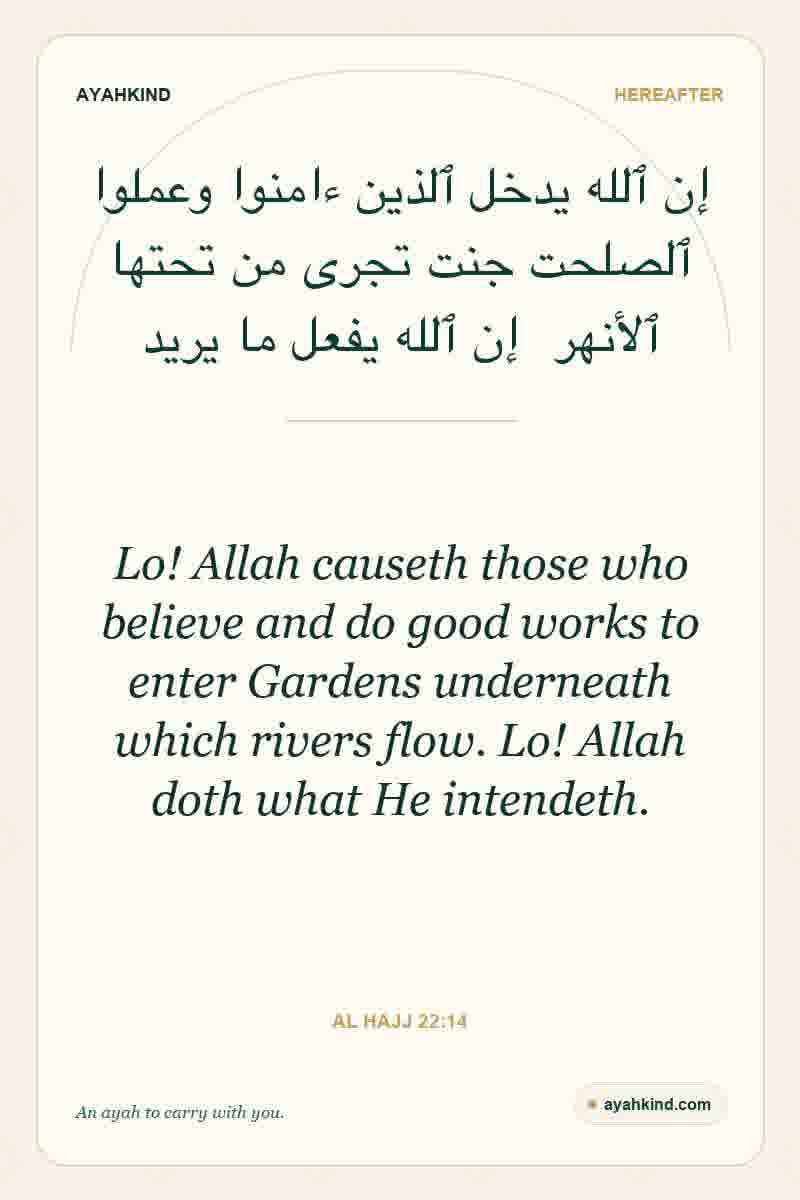 Lo! Allah causeth those who believe and do good works to enter Gardens underneath which rivers flow. Lo! Allah doth what He intendeth. — Al Hajj 22:14