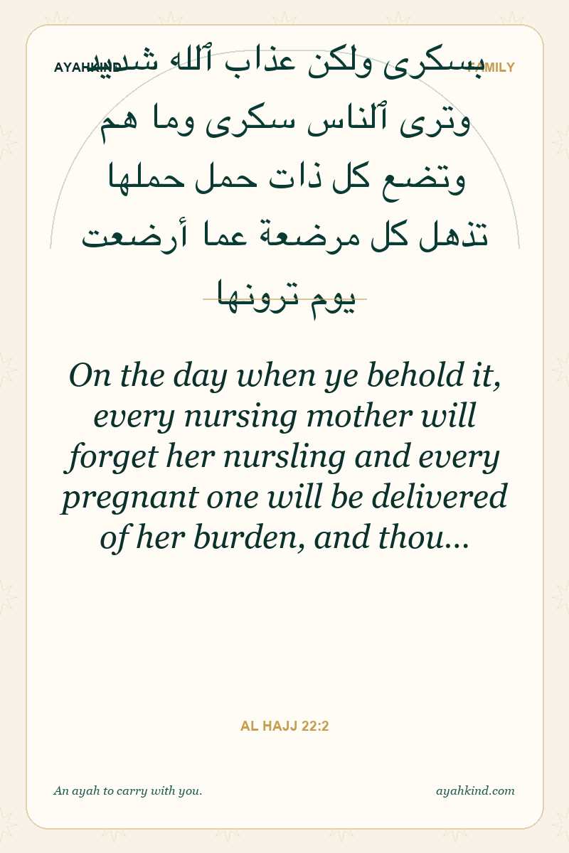 On the day when ye behold it, every nursing mother will forget her nursling and every pregnant one will be delivered of her burden, and thou… — Al Hajj 22:2