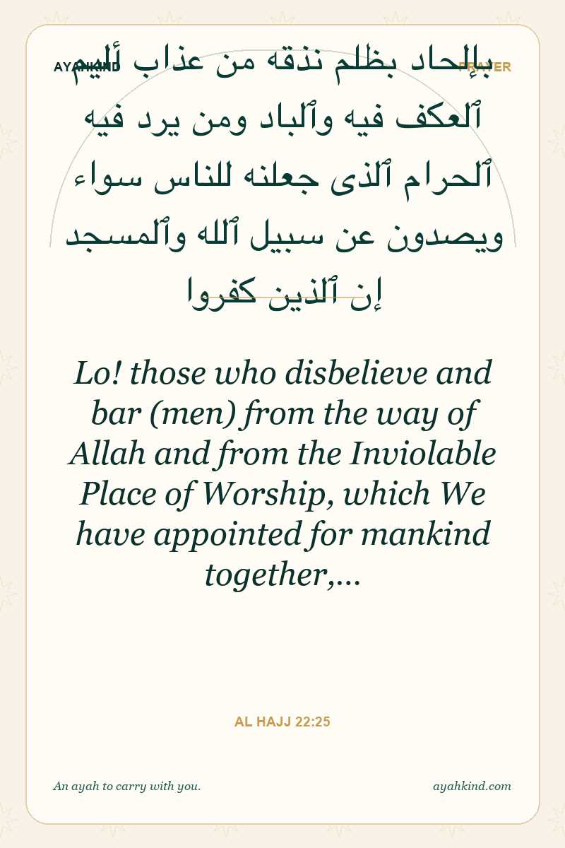 Lo! those who disbelieve and bar (men) from the way of Allah and from the Inviolable Place of Worship, which We have appointed for mankind together,… — Al Hajj 22:25