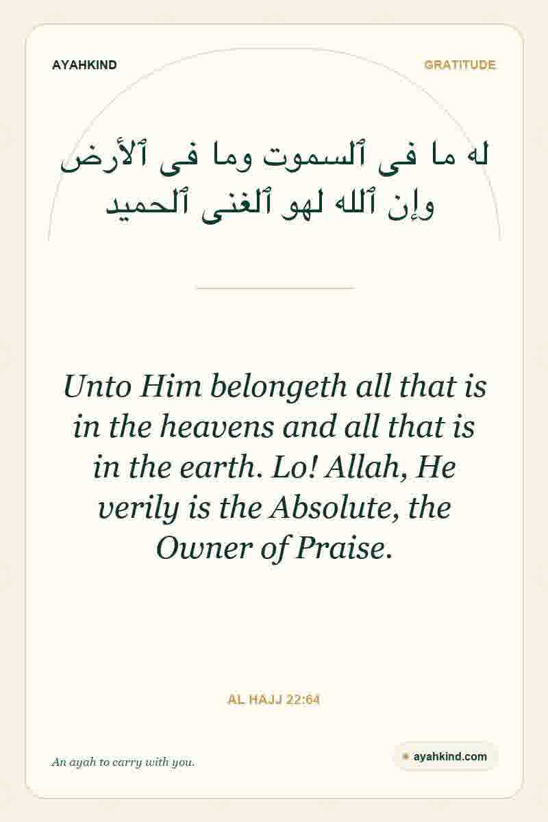 Unto Him belongeth all that is in the heavens and all that is in the earth. Lo! Allah, He verily is the Absolute, the Owner of Praise. — Al Hajj 22:64