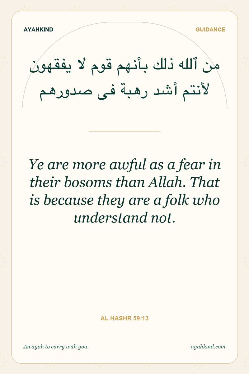 Ye are more awful as a fear in their bosoms than Allah. That is because they are a folk who understand not. — Al Hashr 59:13