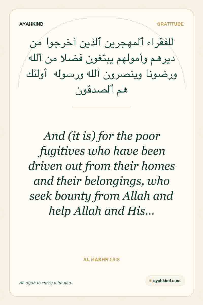 And (it is) for the poor fugitives who have been driven out from their homes and their belongings, who seek bounty from Allah and help Allah and His… — Al Hashr 59:8