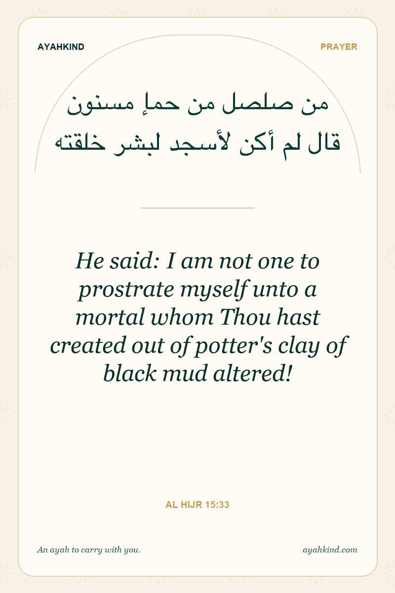 He said: I am not one to prostrate myself unto a mortal whom Thou hast created out of potter's clay of black mud altered! — Al Hijr 15:33