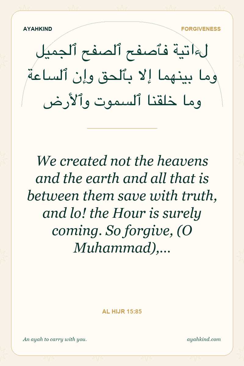 We created not the heavens and the earth and all that is between them save with truth, and lo! the Hour is surely coming. So forgive, (O Muhammad),… — Al Hijr 15:85