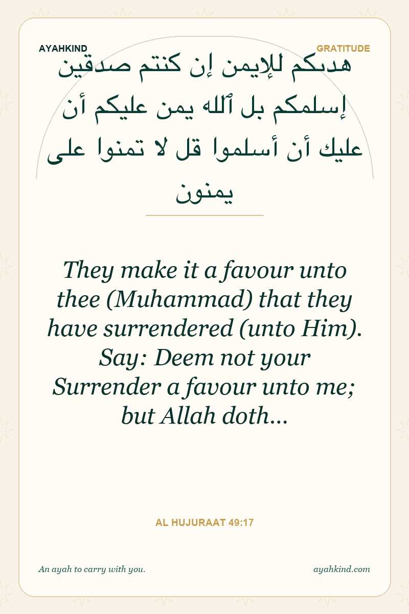 They make it a favour unto thee (Muhammad) that they have surrendered (unto Him). Say: Deem not your Surrender a favour unto me; but Allah doth… — Al Hujuraat 49:17