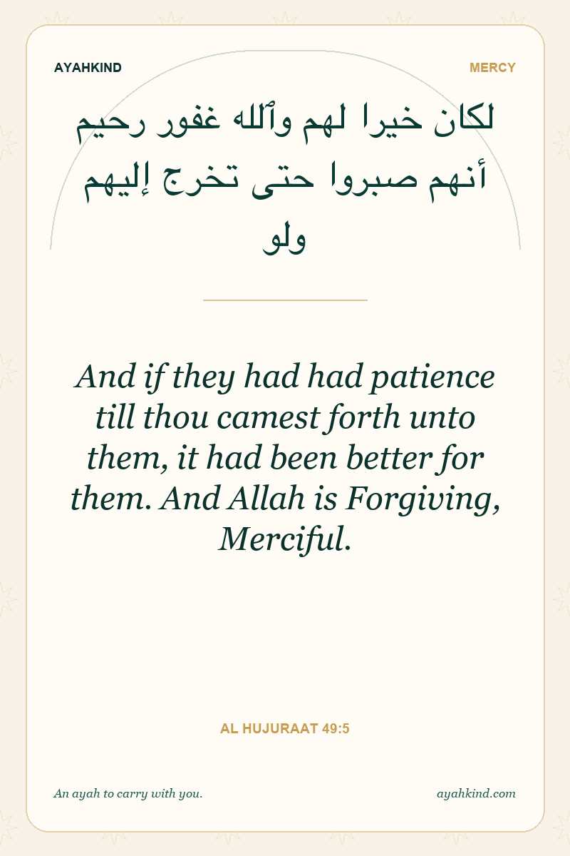 And if they had had patience till thou camest forth unto them, it had been better for them. And Allah is Forgiving, Merciful. — Al Hujuraat 49:5