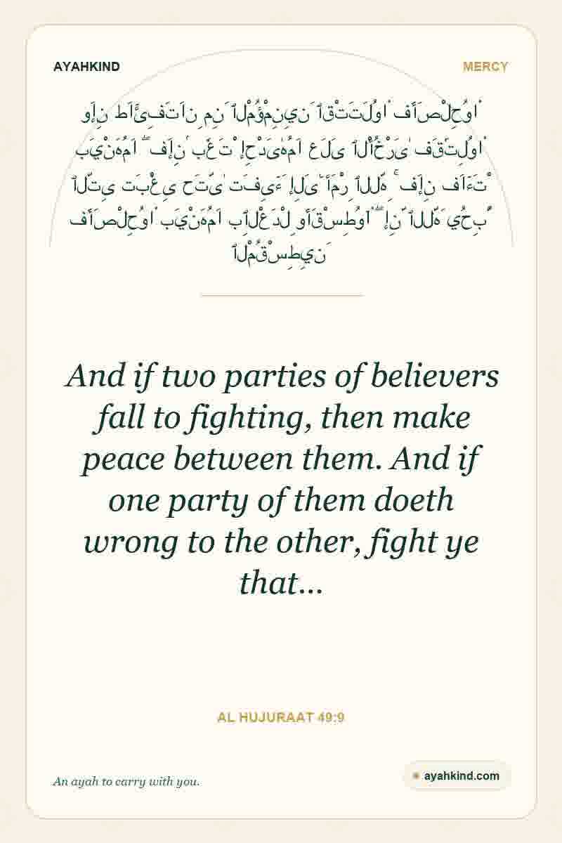 And if two parties of believers fall to fighting, then make peace between them. And if one party of them doeth wrong to the other, fight ye that… — Al Hujuraat 49:9