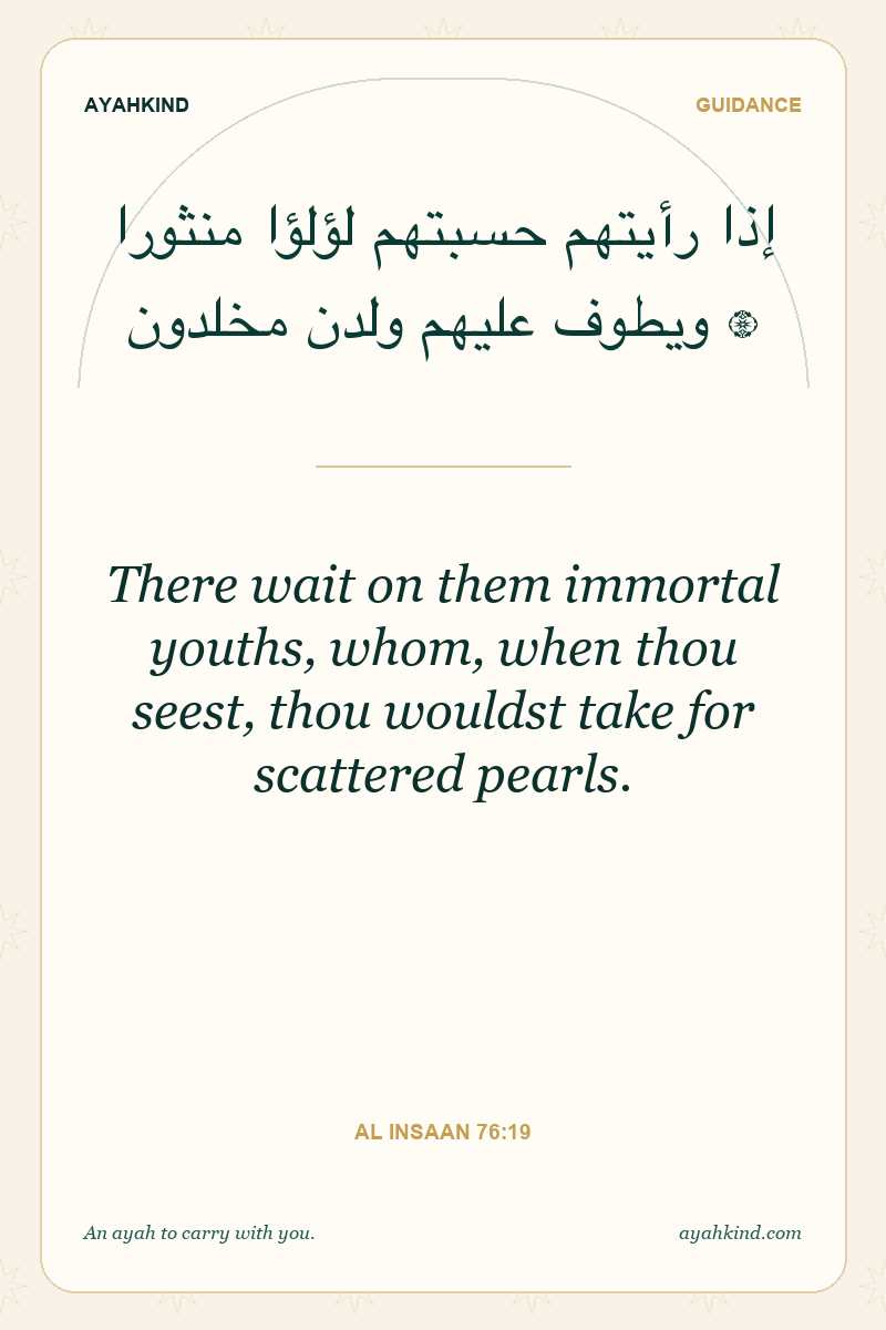 There wait on them immortal youths, whom, when thou seest, thou wouldst take for scattered pearls. — Al Insaan 76:19