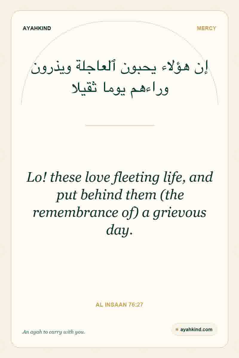 Lo! these love fleeting life, and put behind them (the remembrance of) a grievous day. — Al Insaan 76:27