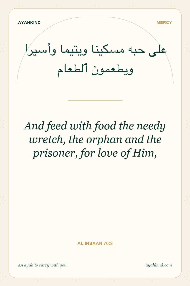 And feed with food the needy wretch, the orphan and the prisoner, for love of Him, — Al Insaan 76:8