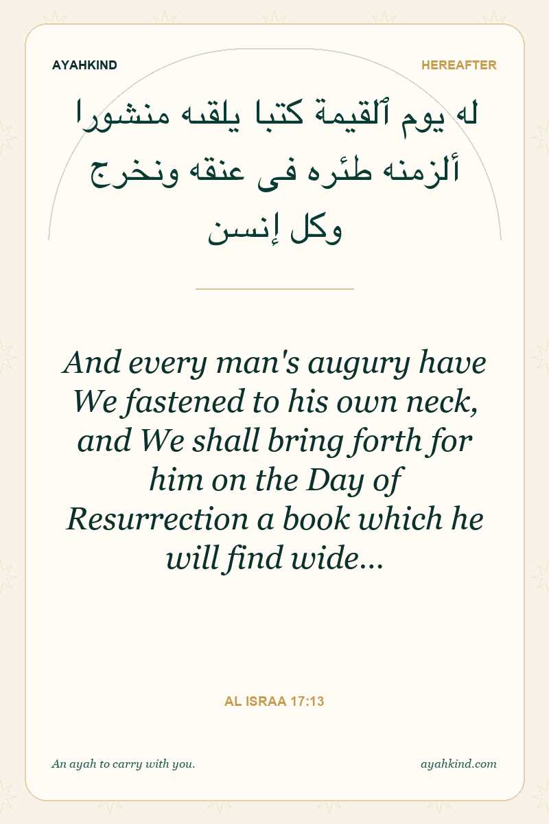 And every man's augury have We fastened to his own neck, and We shall bring forth for him on the Day of Resurrection a book which he will find wide… — Al Israa 17:13