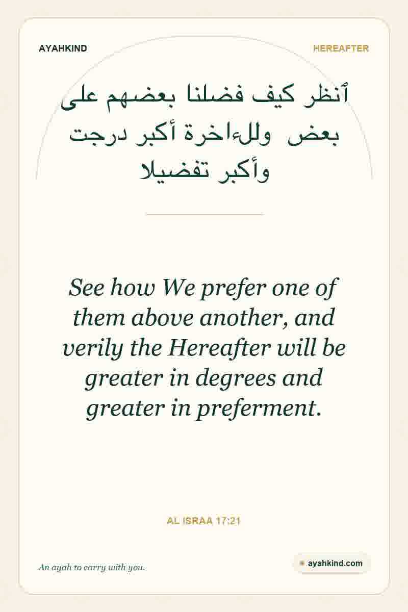 See how We prefer one of them above another, and verily the Hereafter will be greater in degrees and greater in preferment. — Al Israa 17:21