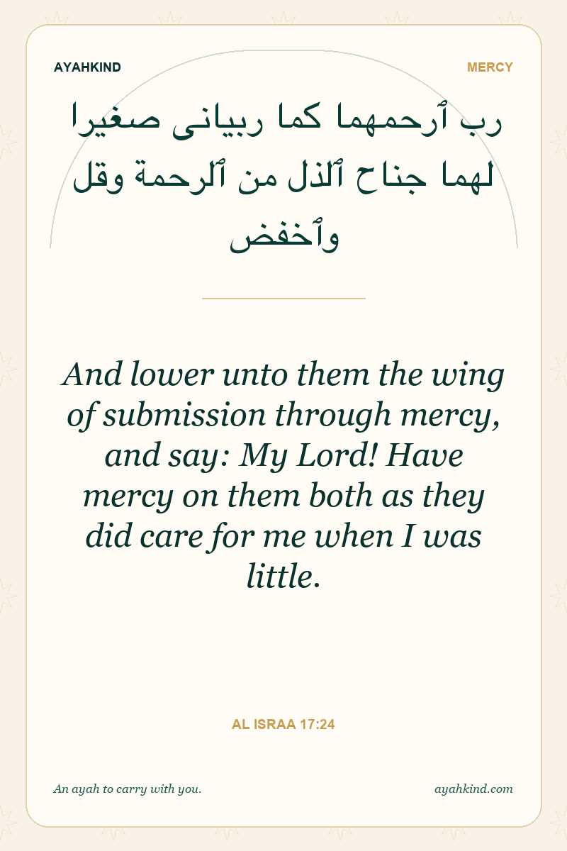 And lower unto them the wing of submission through mercy, and say: My Lord! Have mercy on them both as they did care for me when I was little. — Al Israa 17:24