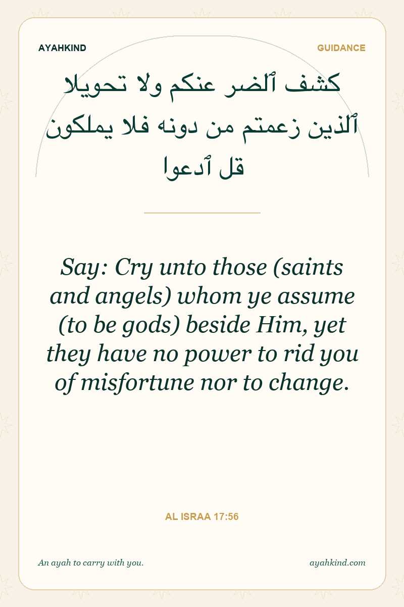 Say: Cry unto those (saints and angels) whom ye assume (to be gods) beside Him, yet they have no power to rid you of misfortune nor to change. — Al Israa 17:56