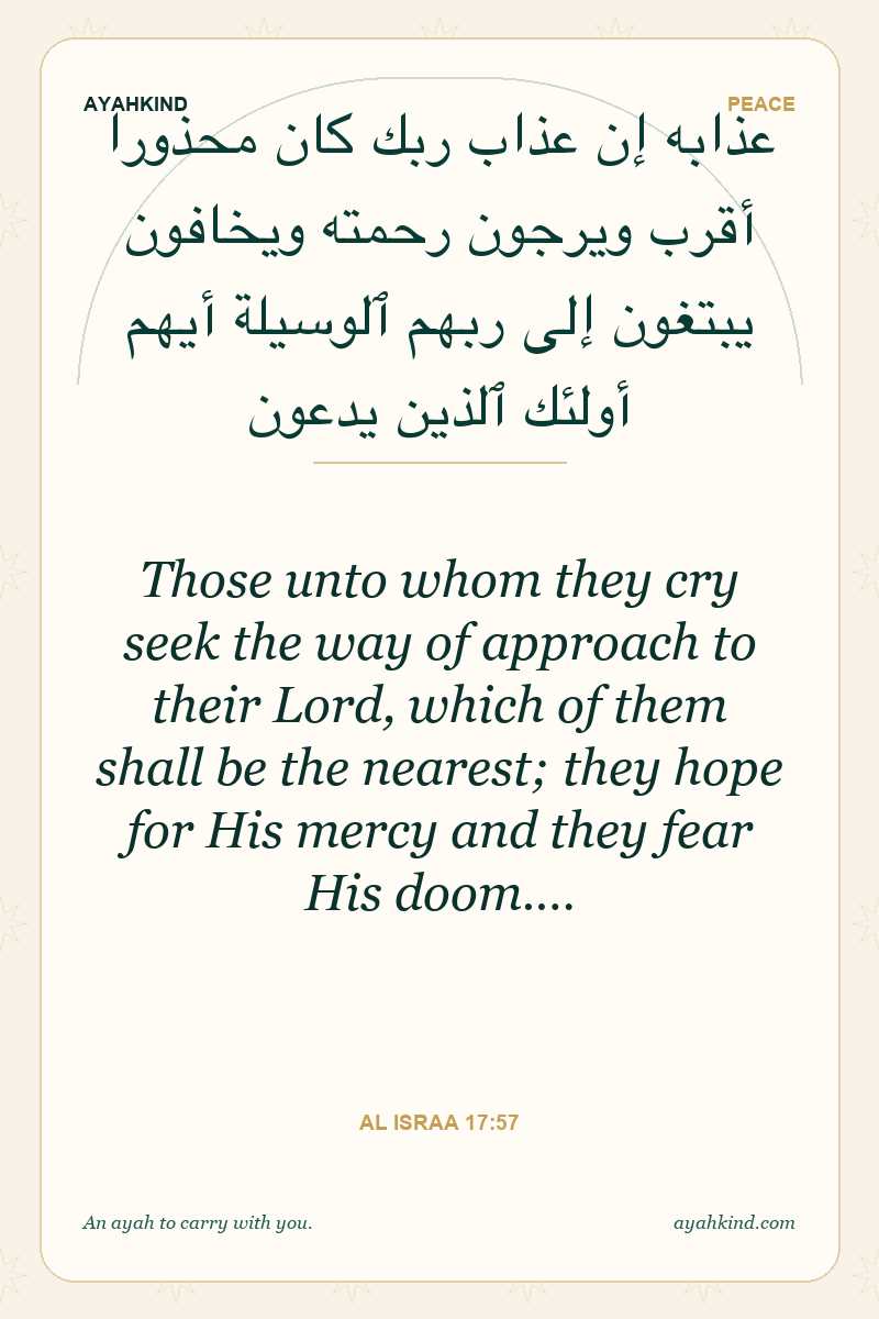 Those unto whom they cry seek the way of approach to their Lord, which of them shall be the nearest; they hope for His mercy and they fear His doom.… — Al Israa 17:57