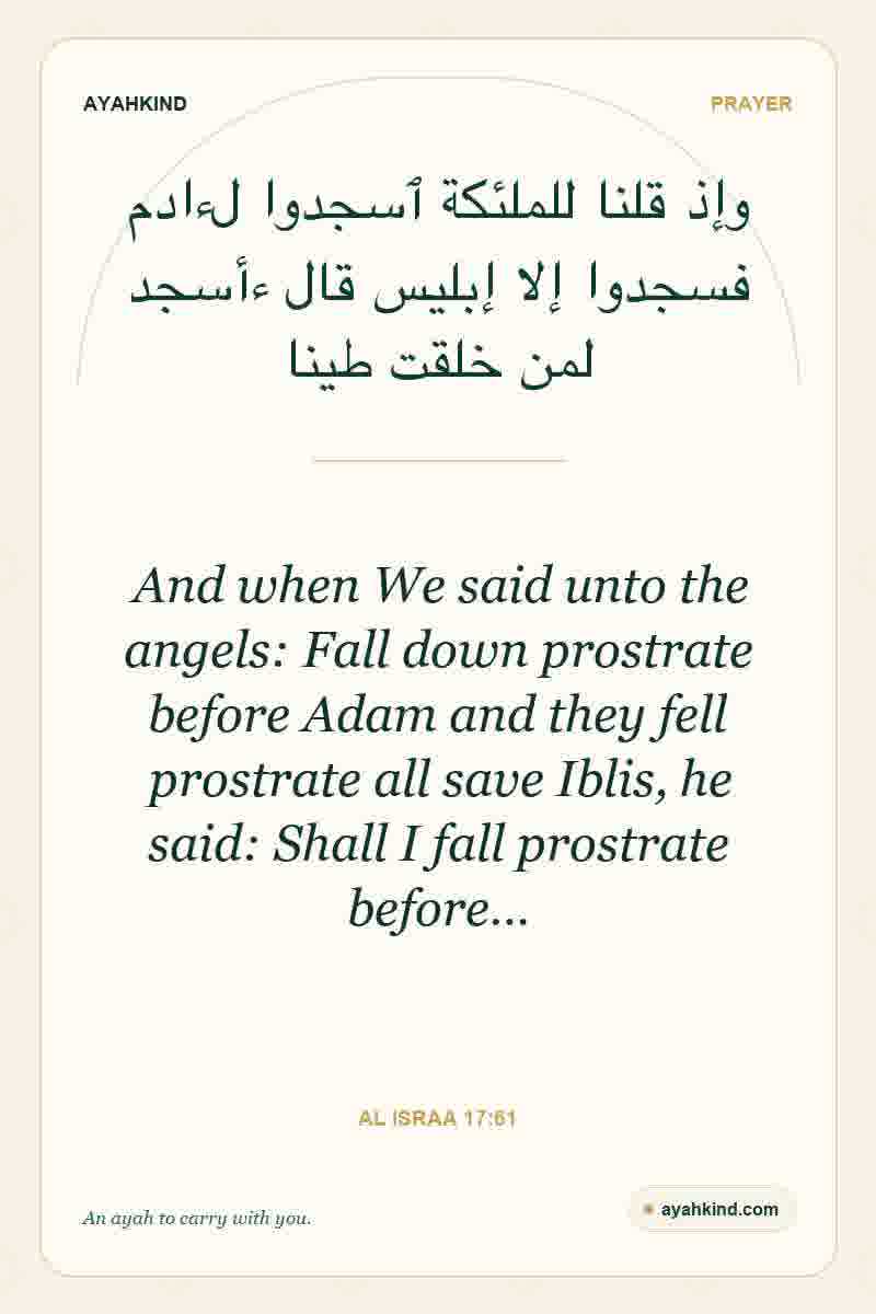 And when We said unto the angels: Fall down prostrate before Adam and they fell prostrate all save Iblis, he said: Shall I fall prostrate before… — Al Israa 17:61
