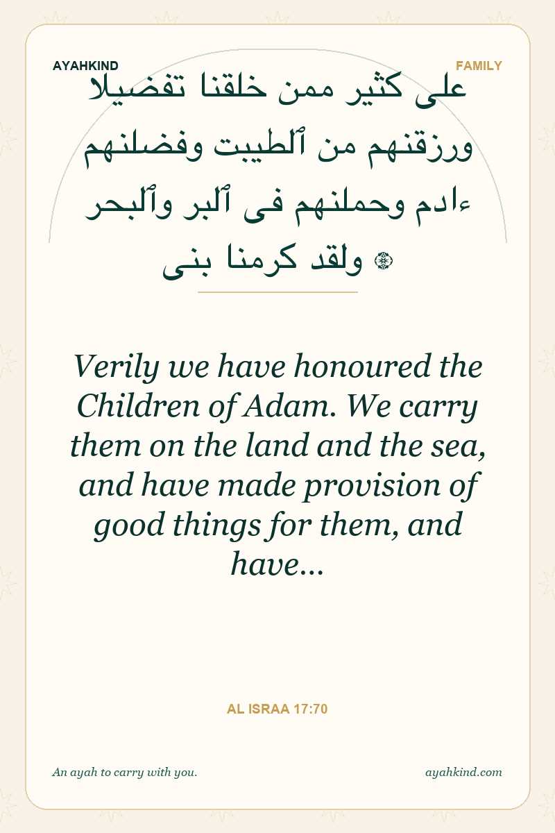 Verily we have honoured the Children of Adam. We carry them on the land and the sea, and have made provision of good things for them, and have… — Al Israa 17:70